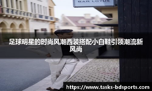 足球明星的时尚风潮西装搭配小白鞋引领潮流新风尚